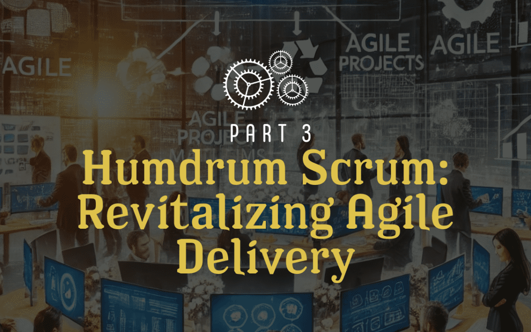 Humdrum Scrum: Revitalizing Agile Delivery Part 3